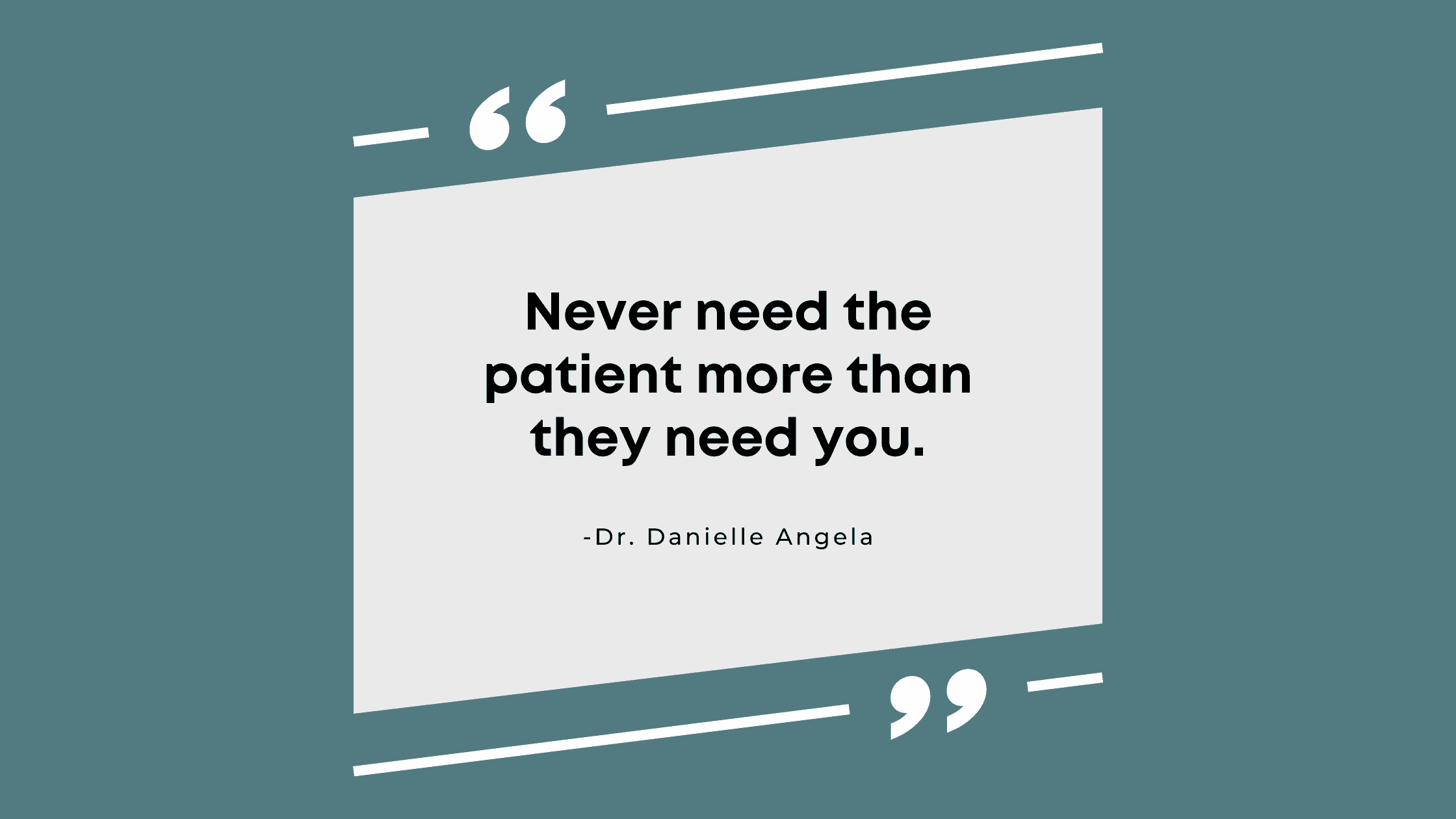 Never need the patient more than they need you.